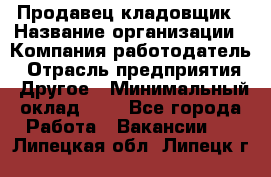 Продавец-кладовщик › Название организации ­ Компания-работодатель › Отрасль предприятия ­ Другое › Минимальный оклад ­ 1 - Все города Работа » Вакансии   . Липецкая обл.,Липецк г.